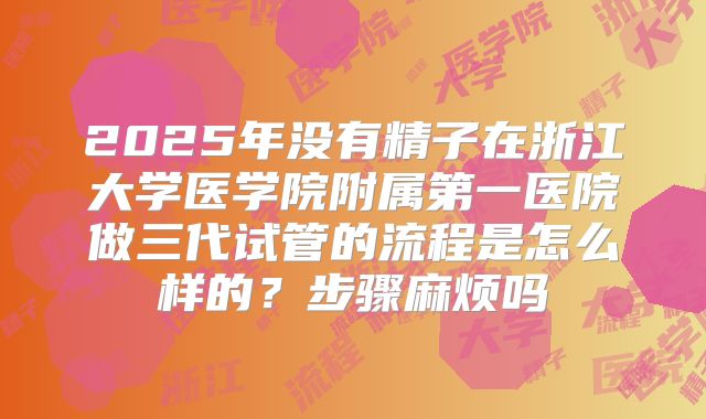 2025年没有精子在浙江大学医学院附属第一医院做三代试管的流程是怎么样的？步骤麻烦吗