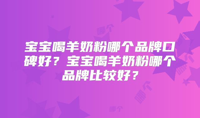 宝宝喝羊奶粉哪个品牌口碑好？宝宝喝羊奶粉哪个品牌比较好？
