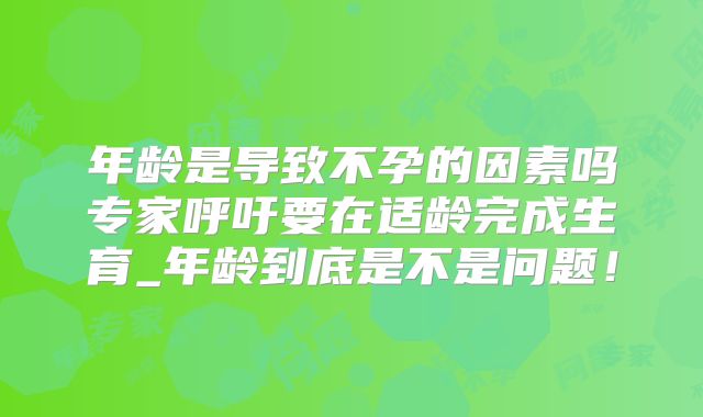年龄是导致不孕的因素吗专家呼吁要在适龄完成生育_年龄到底是不是问题!