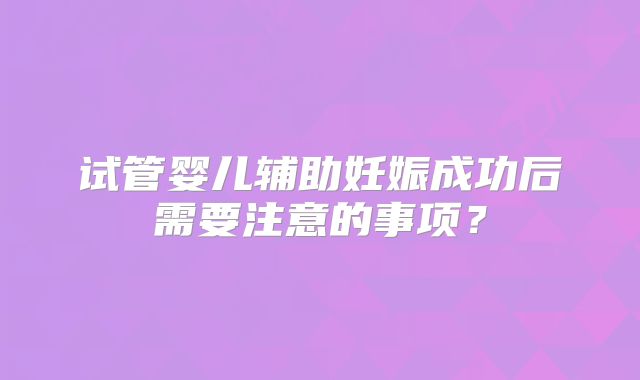 试管婴儿辅助妊娠成功后需要注意的事项？