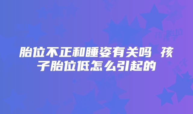 胎位不正和睡姿有关吗 孩子胎位低怎么引起的