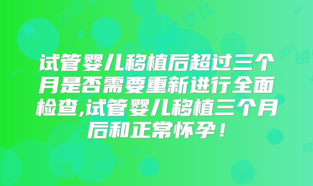 试管婴儿移植后超过三个月是否需要重新进行全面检查,试管婴儿移植三个月后和正常怀孕！