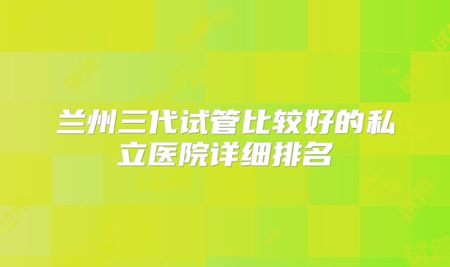 兰州三代试管比较好的私立医院详细排名