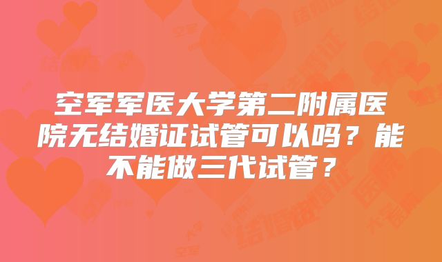 空军军医大学第二附属医院无结婚证试管可以吗?能不能做三代试管?