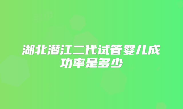 湖北潜江二代试管婴儿成功率是多少