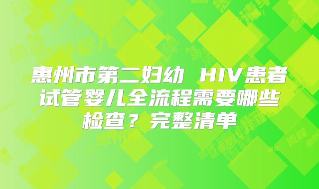 惠州市第二妇幼 HIV患者试管婴儿全流程需要哪些检查？完整清单