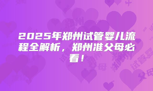 2025年郑州试管婴儿流程全解析,郑州准父母必看!