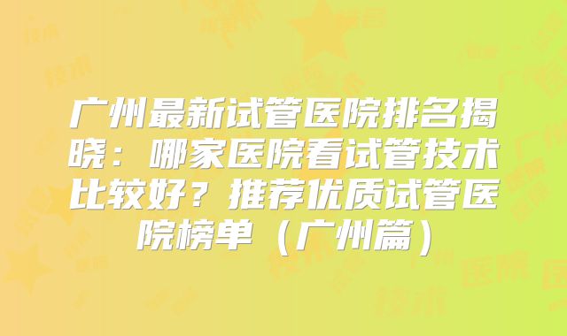 广州最新试管医院排名揭晓：哪家医院看试管技术比较好？推荐优质试管医院榜单（广州篇）