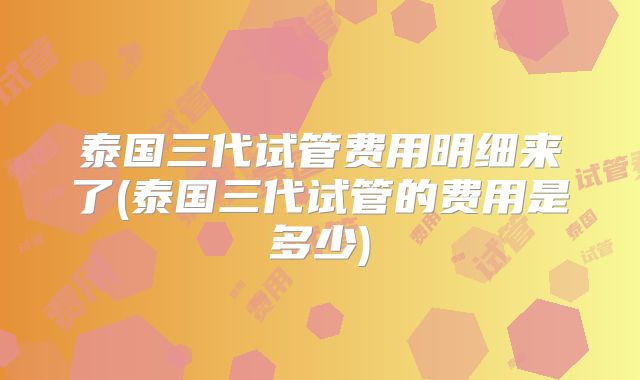 泰国三代试管费用明细来了(泰国三代试管的费用是多少)