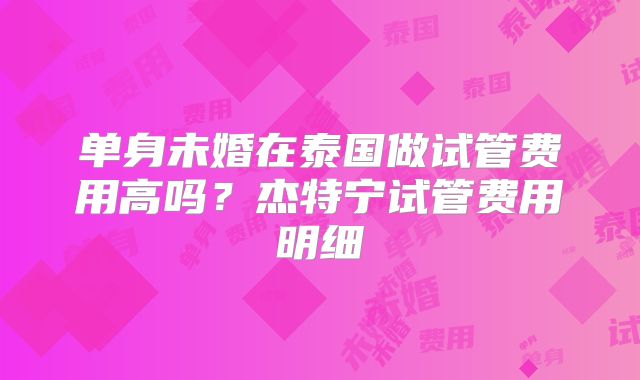 单身未婚在泰国做试管费用高吗？杰特宁试管费用明细