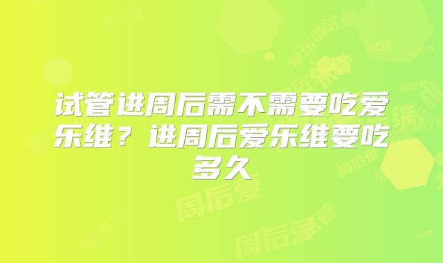 试管进周后需不需要吃爱乐维？进周后爱乐维要吃多久
