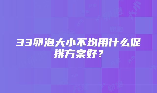 33卵泡大小不均用什么促排方案好?