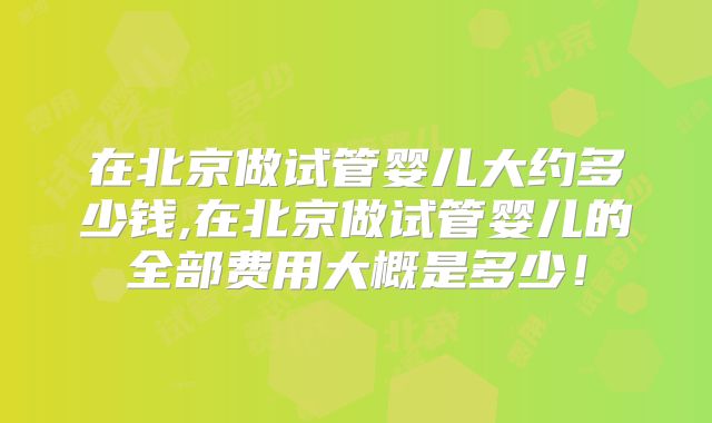 在北京做试管婴儿大约多少钱,在北京做试管婴儿的全部费用大概是多少!