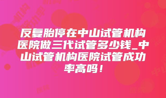 反复胎停在中山试管机构医院做三代试管多少钱_中山试管机构医院试管成功率高吗！