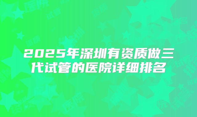 2025年深圳有资质做三代试管的医院详细排名
