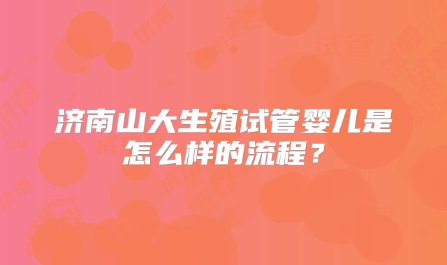 济南山大生殖试管婴儿是怎么样的流程?