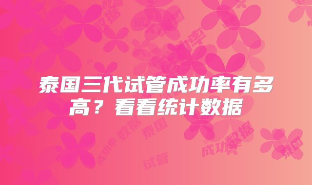 泰国三代试管成功率有多高？看看统计数据