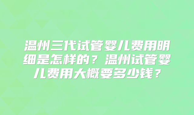 温州三代试管婴儿费用明细是怎样的?温州试管婴儿费用大概要多少钱?