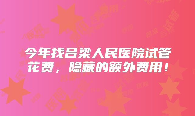 今年找吕梁人民医院试管花费，隐藏的额外费用！