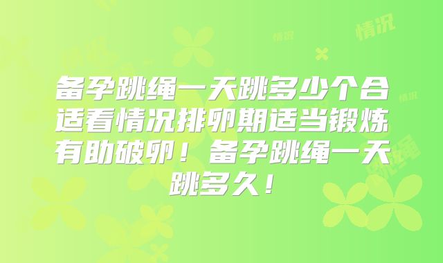 备孕跳绳一天跳多少个合适看情况排卵期适当锻炼有助破卵！备孕跳绳一天跳多久！