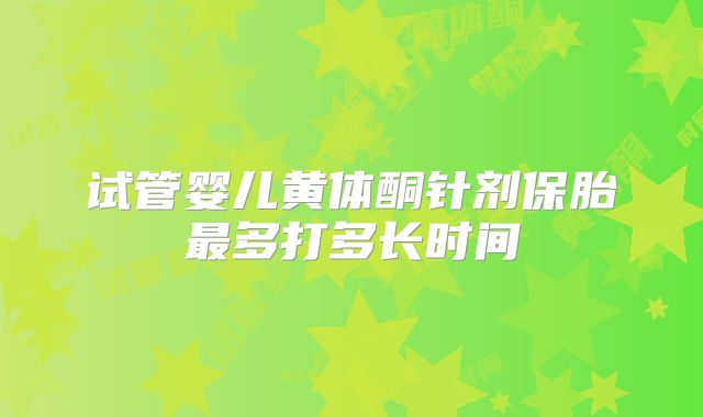 试管婴儿黄体酮针剂保胎最多打多长时间