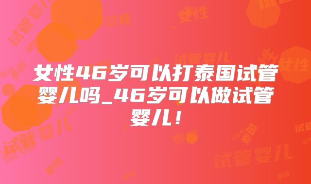 女性46岁可以打泰国试管婴儿吗_46岁可以做试管婴儿！