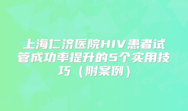 上海仁济医院HIV患者试管成功率提升的5个实用技巧(附案例)