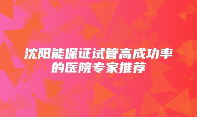 沈阳能保证试管高成功率的医院专家推荐