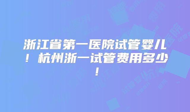 浙江省第一医院试管婴儿！杭州浙一试管费用多少！