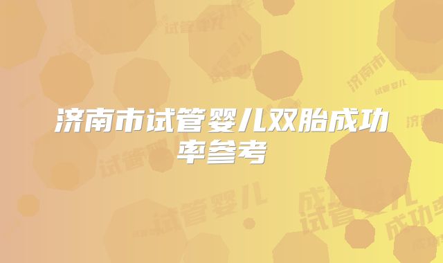 济南市试管婴儿双胎成功率参考