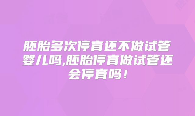 胚胎多次停育还不做试管婴儿吗,胚胎停育做试管还会停育吗!