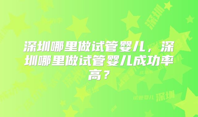 深圳哪里做试管婴儿，深圳哪里做试管婴儿成功率高？