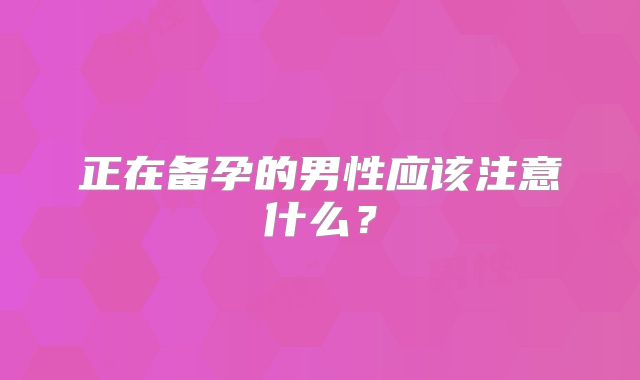 正在备孕的男性应该注意什么？