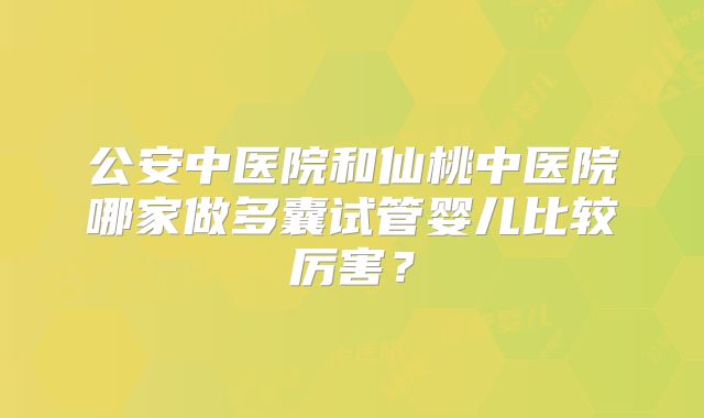 公安中医院和仙桃中医院哪家做多囊试管婴儿比较厉害？