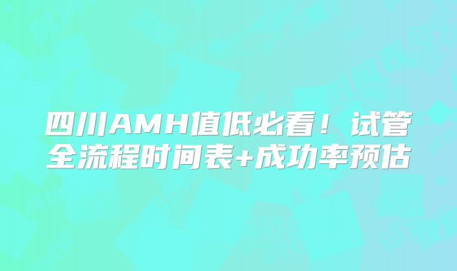 四川AMH值低必看！试管全流程时间表+成功率预估