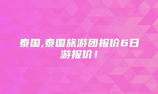 泰国,泰国旅游团报价6日游报价！
