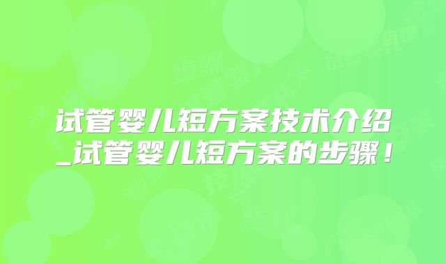 试管婴儿短方案技术介绍_试管婴儿短方案的步骤！