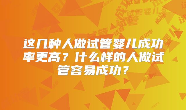 这几种人做试管婴儿成功率更高？什么样的人做试管容易成功？
