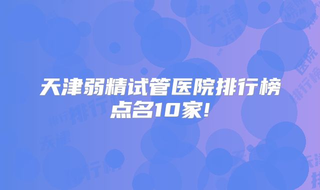 天津弱精试管医院排行榜点名10家!