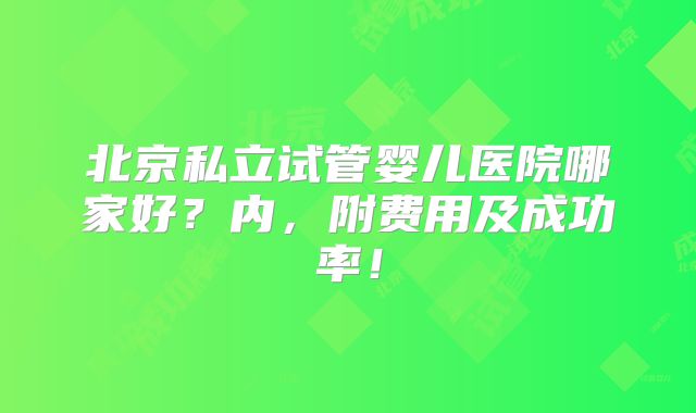 北京私立试管婴儿医院哪家好？内，附费用及成功率！