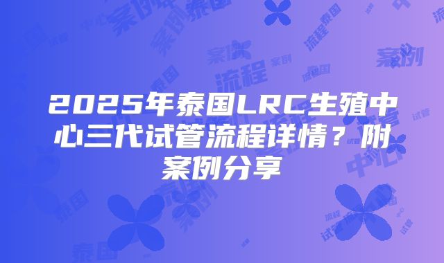 2025年泰国LRC生殖中心三代试管流程详情?附案例分享