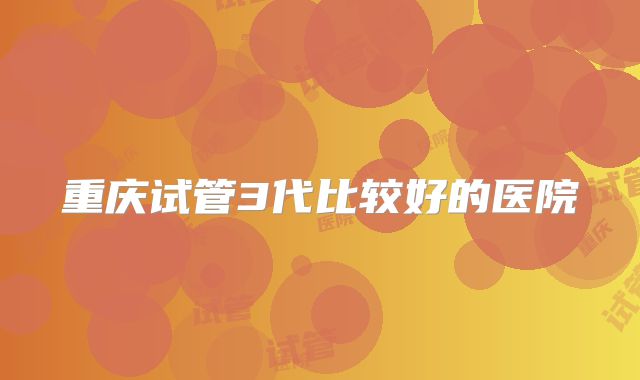 重庆试管3代比较好的医院