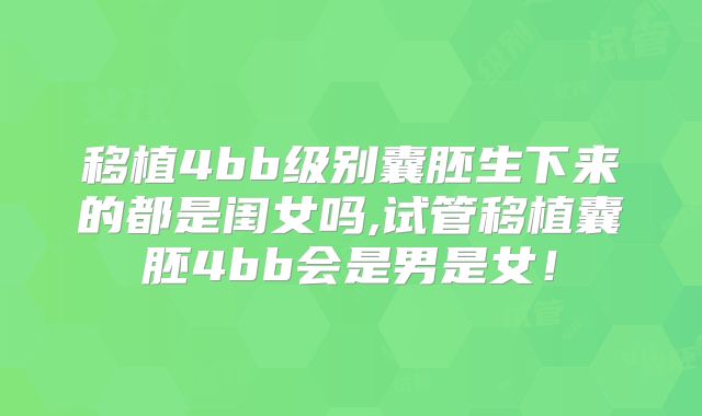 移植4bb级别囊胚生下来的都是闺女吗,试管移植囊胚4bb会是男是女！