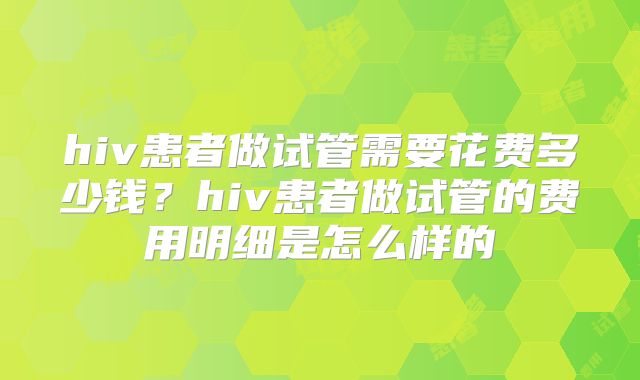 hiv患者做试管需要花费多少钱?hiv患者做试管的费用明细是怎么样的