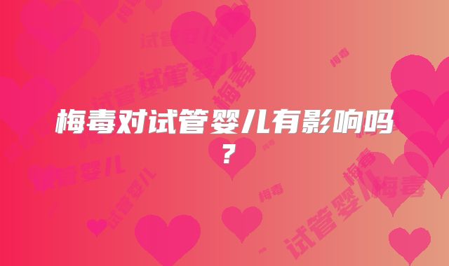 梅毒对试管婴儿有影响吗?