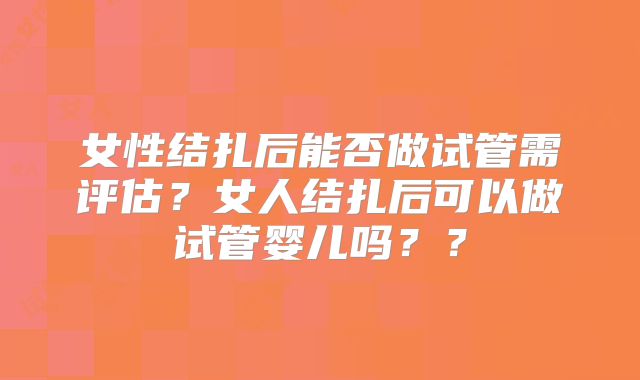 女性结扎后能否做试管需评估？女人结扎后可以做试管婴儿吗？？