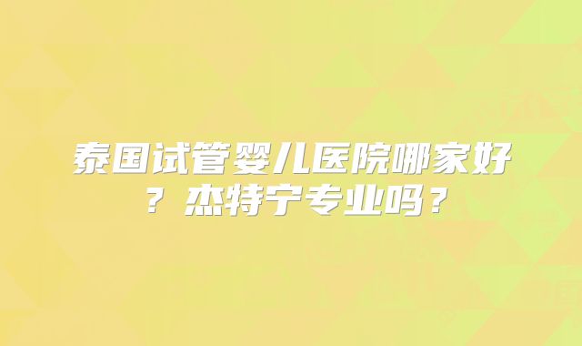 泰国试管婴儿医院哪家好？杰特宁专业吗？