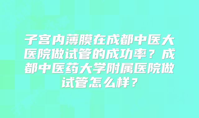 子宫内薄膜在成都中医大医院做试管的成功率？成都中医药大学附属医院做试管怎么样？