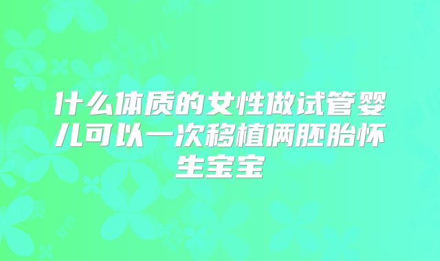 什么体质的女性做试管婴儿可以一次移植俩胚胎怀生宝宝