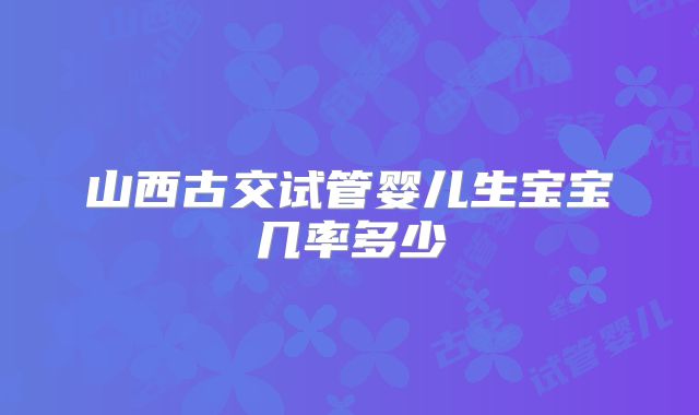 山西古交试管婴儿生宝宝几率多少